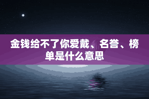 金钱给不了你爱戴、名誉、榜单是什么意思